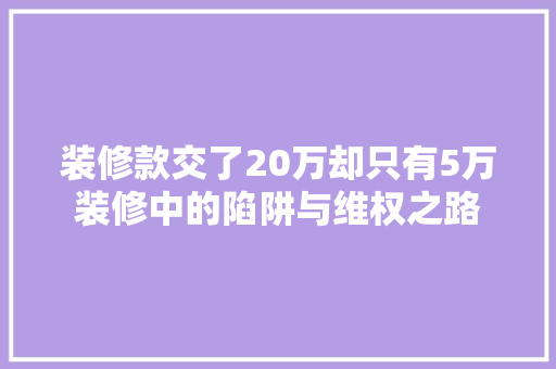 装修款交了20万却只有5万装修中的陷阱与维权之路