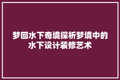 梦回水下奇境探析梦境中的水下设计装修艺术