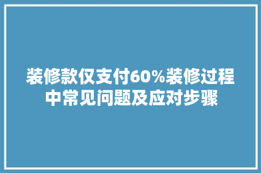 装修款仅支付60%装修过程中常见问题及应对步骤