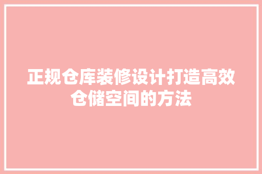 正规仓库装修设计打造高效仓储空间的方法