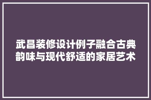 武昌装修设计例子融合古典韵味与现代舒适的家居艺术