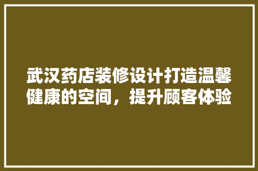 武汉药店装修设计打造温馨健康的空间，提升顾客体验
