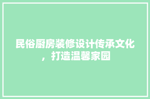 民俗厨房装修设计传承文化，打造温馨家园
