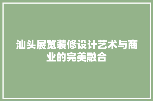 汕头展览装修设计艺术与商业的完美融合