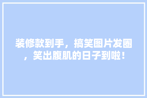 装修款到手，搞笑图片发圈，笑出腹肌的日子到啦！