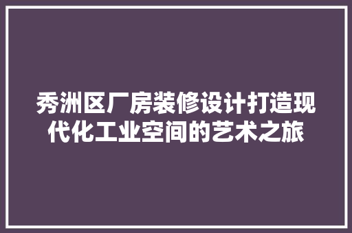 秀洲区厂房装修设计打造现代化工业空间的艺术之旅