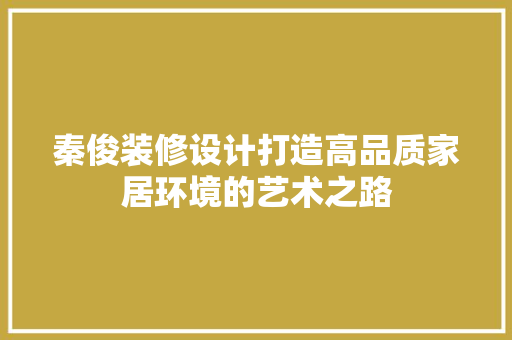秦俊装修设计打造高品质家居环境的艺术之路