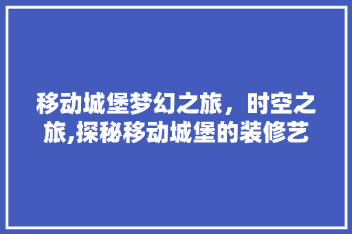 移动城堡梦幻之旅，时空之旅,探秘移动城堡的装修艺术