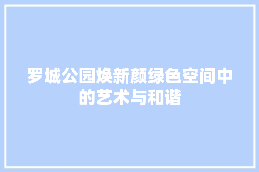 罗城公园焕新颜绿色空间中的艺术与和谐