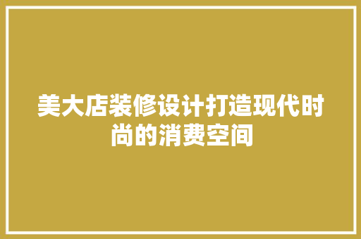 美大店装修设计打造现代时尚的消费空间