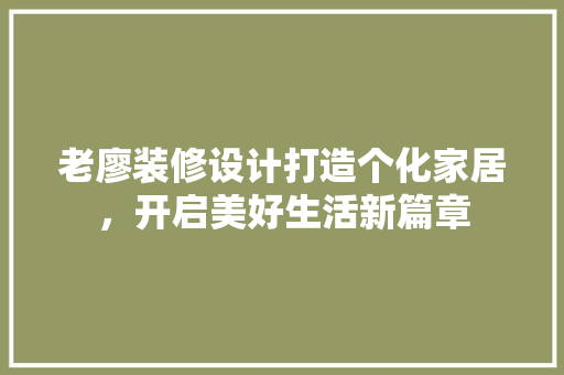 老廖装修设计打造个化家居，开启美好生活新篇章