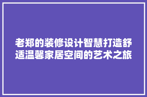 老郑的装修设计智慧打造舒适温馨家居空间的艺术之旅