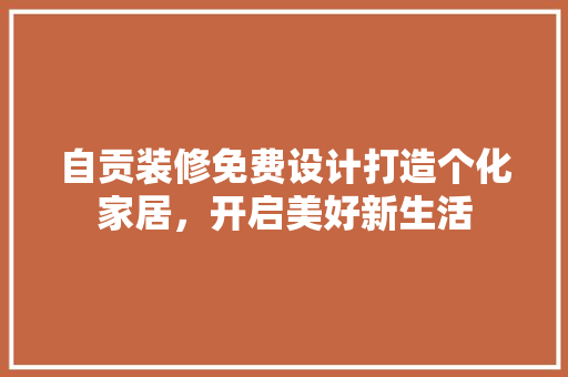 自贡装修免费设计打造个化家居，开启美好新生活