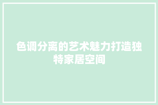 色调分离的艺术魅力打造独特家居空间
