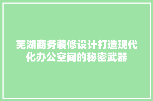 芜湖商务装修设计打造现代化办公空间的秘密武器