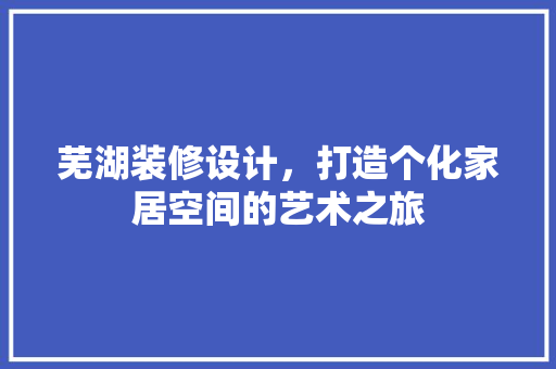 芜湖装修设计，打造个化家居空间的艺术之旅