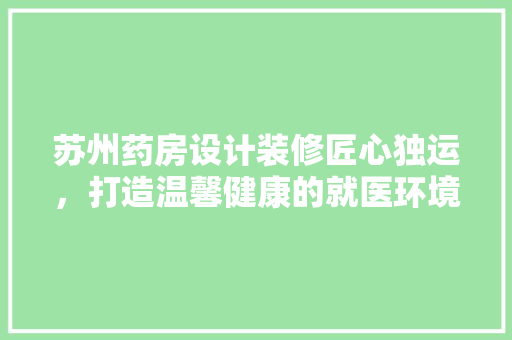 苏州药房设计装修匠心独运，打造温馨健康的就医环境