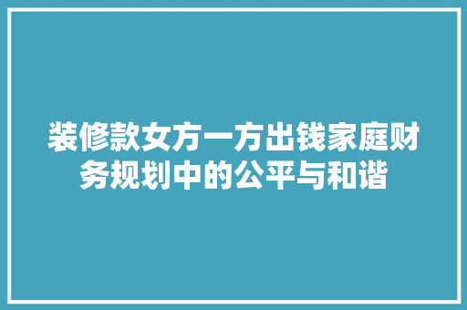 装修款女方一方出钱家庭财务规划中的公平与和谐
