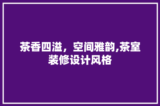 茶香四溢，空间雅韵,茶室装修设计风格
