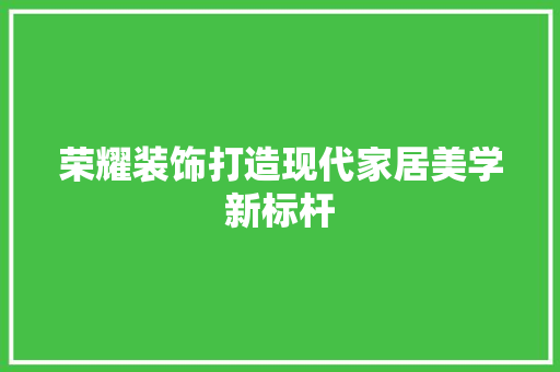 荣耀装饰打造现代家居美学新标杆