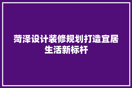 菏泽设计装修规划打造宜居生活新标杆