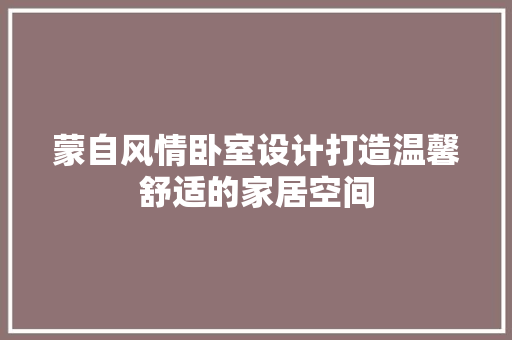 蒙自风情卧室设计打造温馨舒适的家居空间