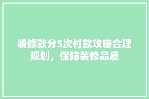 装修款分5次付款攻略合理规划，保障装修品质