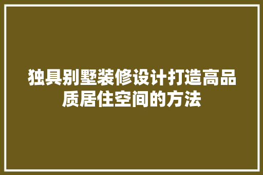 独具别墅装修设计打造高品质居住空间的方法