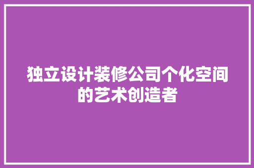 独立设计装修公司个化空间的艺术创造者