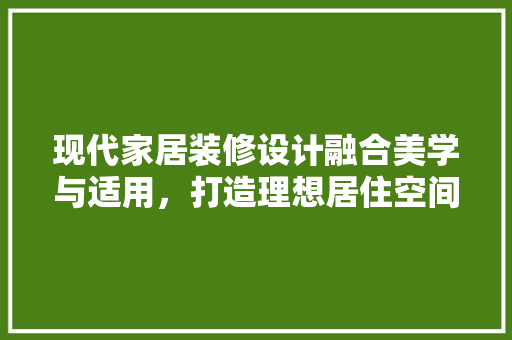现代家居装修设计融合美学与适用，打造理想居住空间