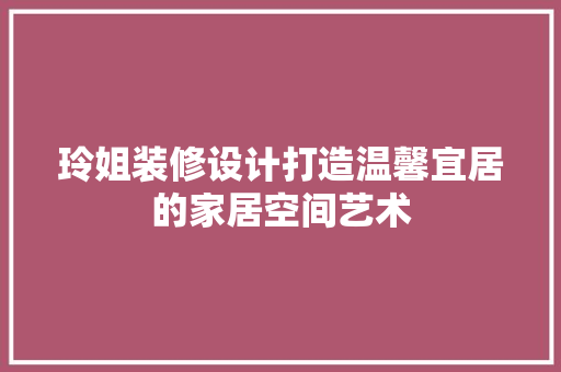 玲姐装修设计打造温馨宜居的家居空间艺术
