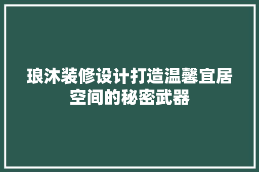 琅沐装修设计打造温馨宜居空间的秘密武器