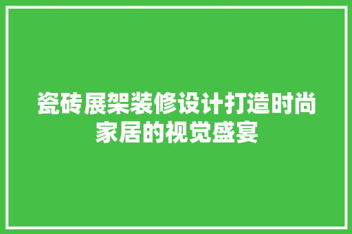 瓷砖展架装修设计打造时尚家居的视觉盛宴