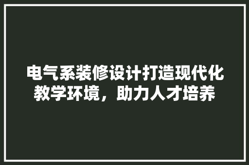 电气系装修设计打造现代化教学环境，助力人才培养