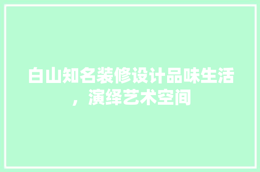 白山知名装修设计品味生活，演绎艺术空间