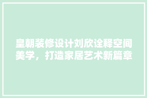 皇朝装修设计刘欣诠释空间美学，打造家居艺术新篇章