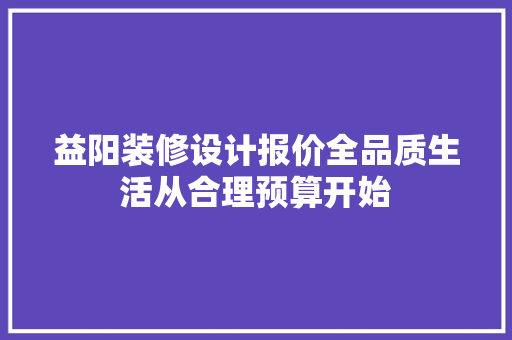 益阳装修设计报价全品质生活从合理预算开始