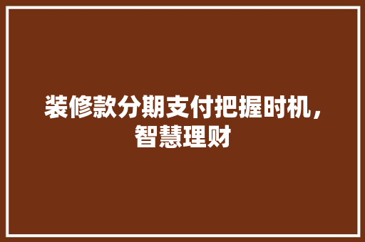装修款分期支付把握时机，智慧理财