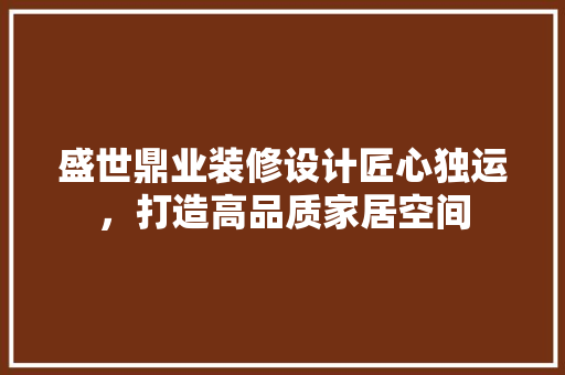 盛世鼎业装修设计匠心独运，打造高品质家居空间