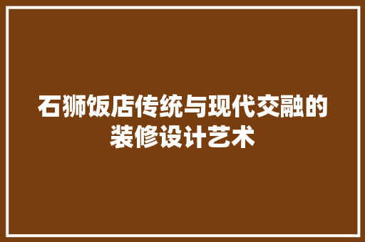 石狮饭店传统与现代交融的装修设计艺术
