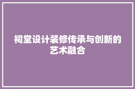 祠堂设计装修传承与创新的艺术融合