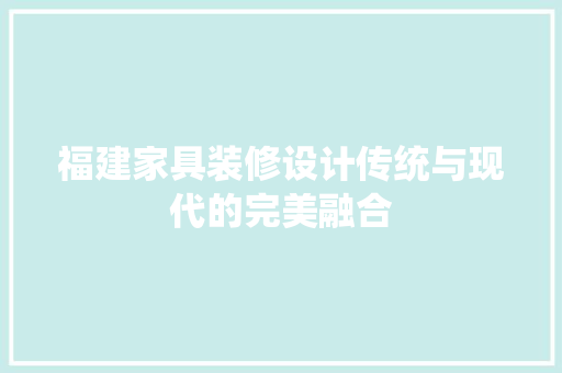 福建家具装修设计传统与现代的完美融合
