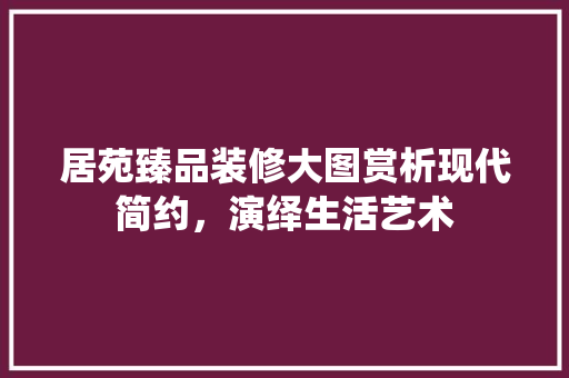 居苑臻品装修大图赏析现代简约，演绎生活艺术