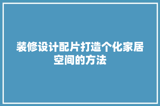 装修设计配片打造个化家居空间的方法