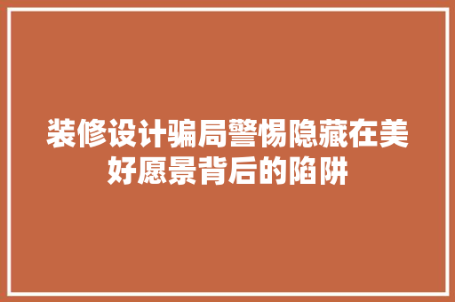 装修设计骗局警惕隐藏在美好愿景背后的陷阱