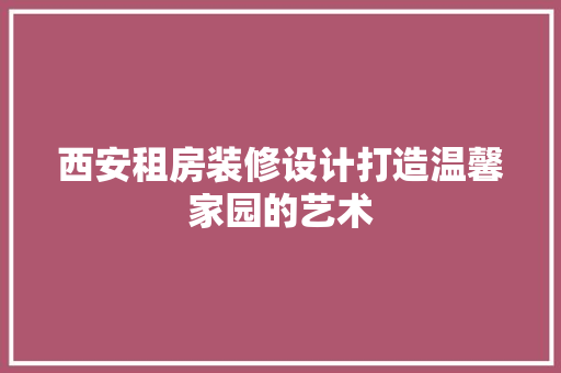 西安租房装修设计打造温馨家园的艺术