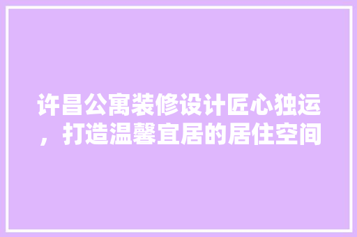 许昌公寓装修设计匠心独运，打造温馨宜居的居住空间