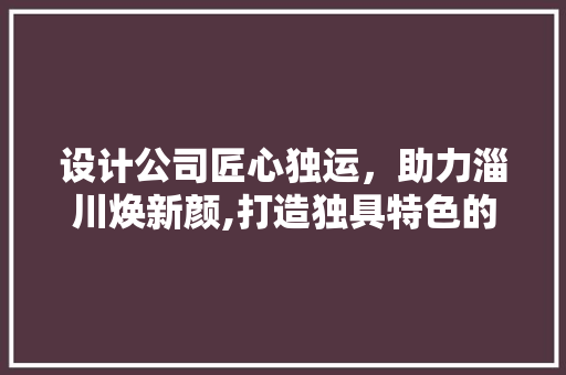 设计公司匠心独运，助力淄川焕新颜,打造独具特色的现代城市空间