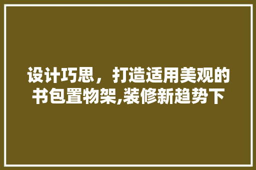 设计巧思，打造适用美观的书包置物架,装修新趋势下的收纳利器