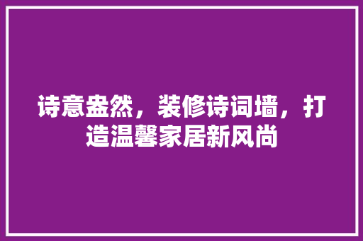 诗意盎然，装修诗词墙，打造温馨家居新风尚